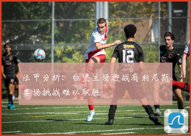 法甲分析：白堡主场迎战有利尼斯客场挑战难以取胜