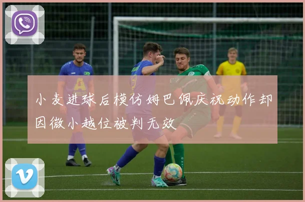 小麦进球后模仿姆巴佩庆祝动作却因微小越位被判无效