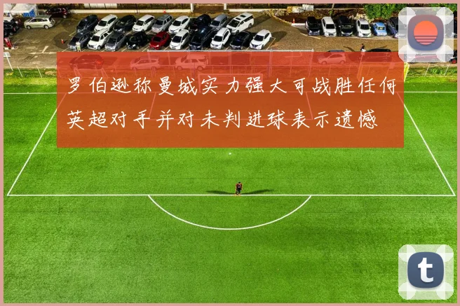 罗伯逊称曼城实力强大可战胜任何英超对手并对未判进球表示遗憾