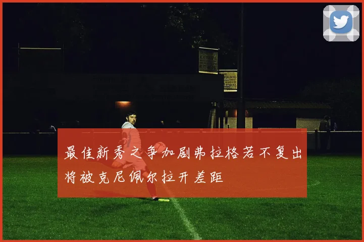 最佳新秀之争加剧弗拉格若不复出将被克尼佩尔拉开差距