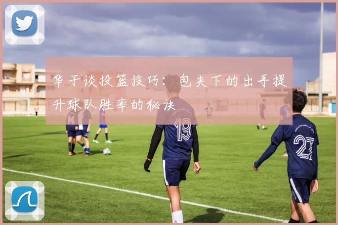 华子谈投篮技巧：包夹下的出手提升球队胜率的秘诀