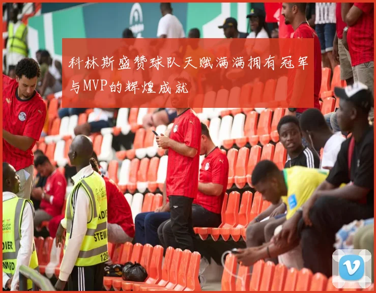 科林斯盛赞球队天赋满满拥有冠军与MVP的辉煌成就
