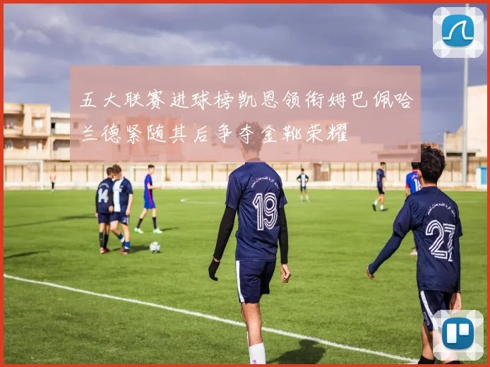 五大联赛进球榜凯恩领衔姆巴佩哈兰德紧随其后争夺金靴荣耀