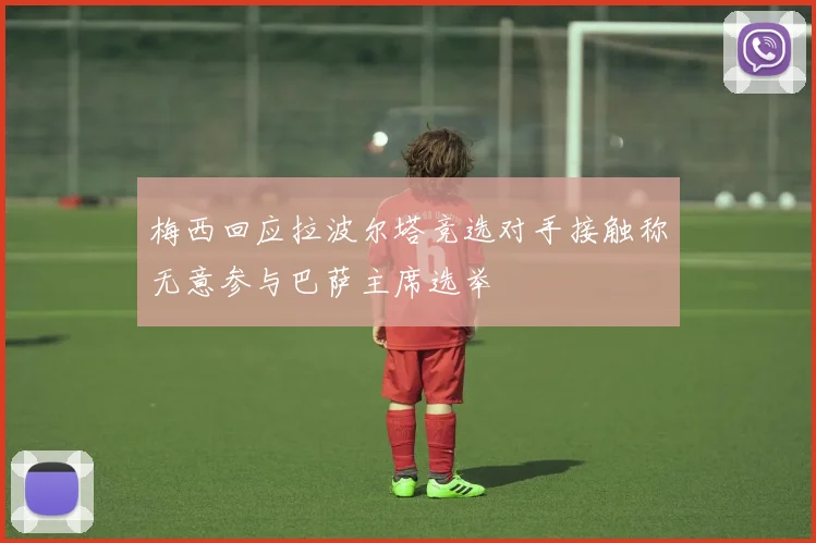 梅西回应拉波尔塔竞选对手接触称无意参与巴萨主席选举