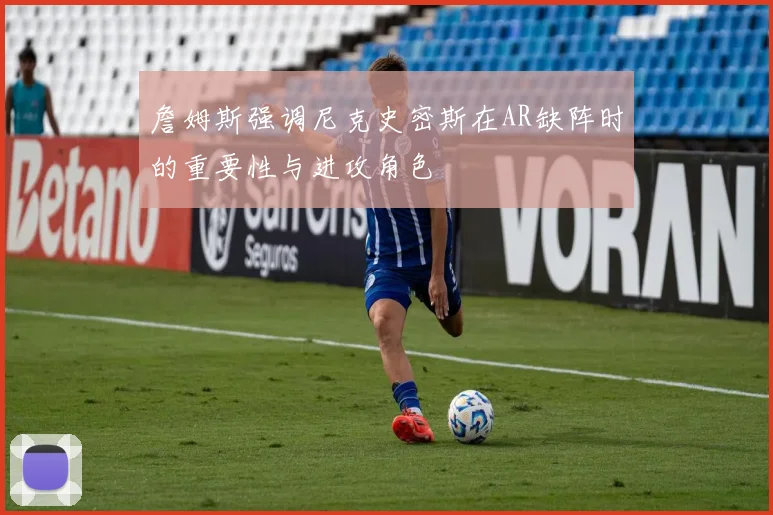 詹姆斯强调尼克史密斯在AR缺阵时的重要性与进攻角色