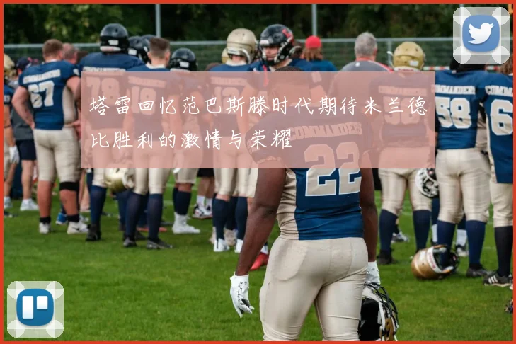 塔雷回忆范巴斯滕时代期待米兰德比胜利的激情与荣耀