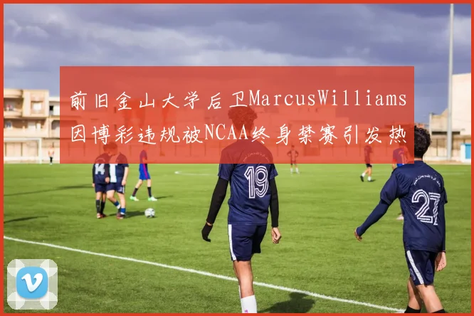 前旧金山大学后卫MarcusWilliams因博彩违规被NCAA终身禁赛引发热议