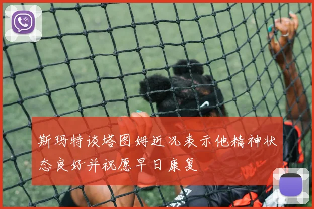 斯玛特谈塔图姆近况表示他精神状态良好并祝愿早日康复