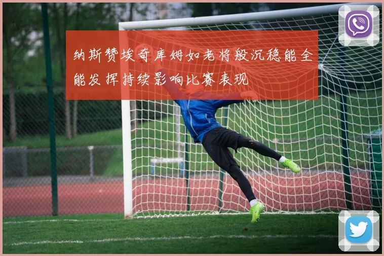纳斯赞埃奇库姆如老将般沉稳能全能发挥持续影响比赛表现