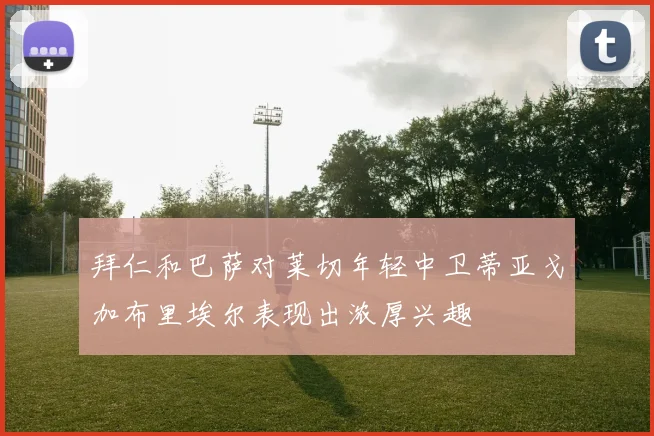 拜仁和巴萨对莱切年轻中卫蒂亚戈加布里埃尔表现出浓厚兴趣