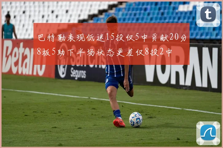 巴特勒表现低迷15投仅5中贡献20分8板5助下半场状态更差仅8投2中