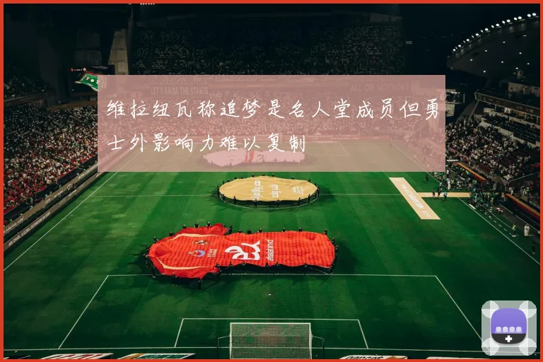 维拉纽瓦称追梦是名人堂成员但勇士外影响力难以复制