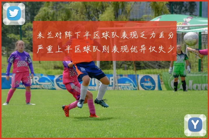 米兰对阵下半区球队表现乏力丢分严重上半区球队则表现优异仅失少量分数