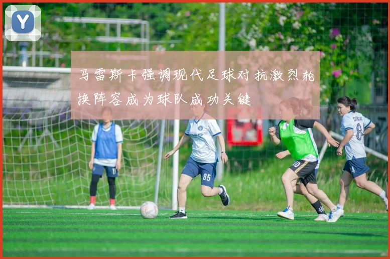 马雷斯卡强调现代足球对抗激烈轮换阵容成为球队成功关键
