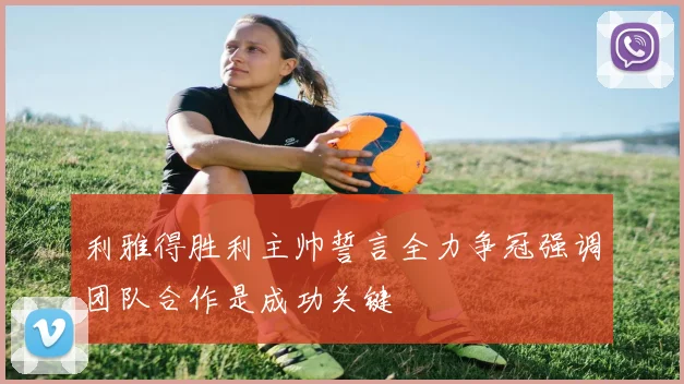 利雅得胜利主帅誓言全力争冠强调团队合作是成功关键