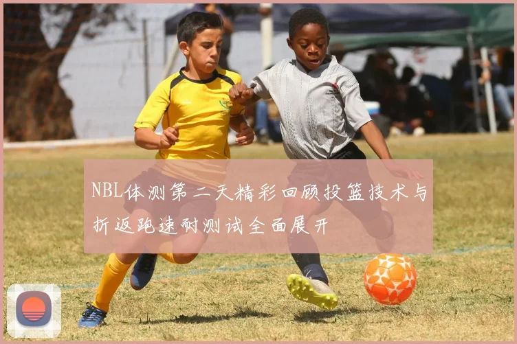 NBL体测第二天精彩回顾投篮技术与折返跑速耐测试全面展开