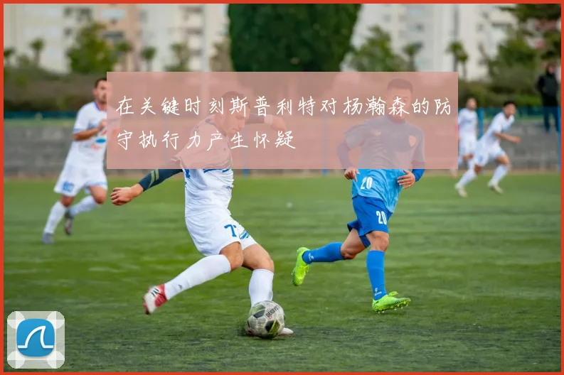 在关键时刻斯普利特对杨瀚森的防守执行力产生怀疑