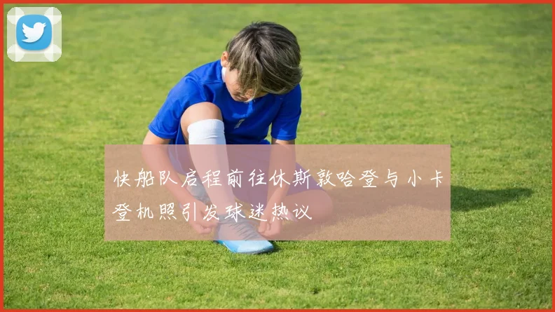 快船队启程前往休斯敦哈登与小卡登机照引发球迷热议