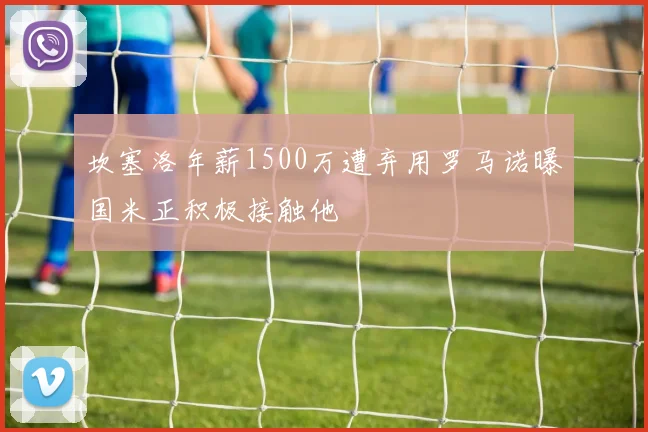 坎塞洛年薪1500万遭弃用罗马诺曝国米正积极接触他