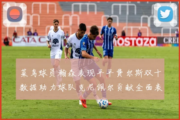 菜鸟球员瀚森表现平平费尔斯双十数据助力球队克尼佩尔贡献全面表现
