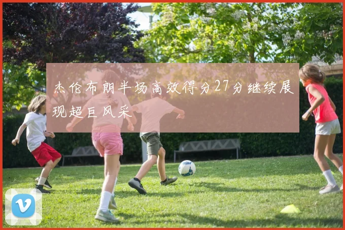 杰伦布朗半场高效得分27分继续展现超巨风采