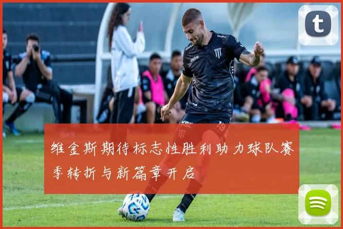 维金斯期待标志性胜利助力球队赛季转折与新篇章开启