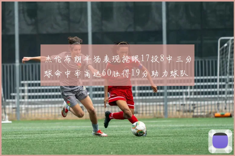 杰伦布朗半场表现抢眼17投8中三分球命中率高达60独得19分助力球队
