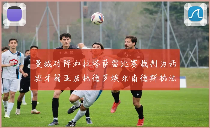 曼城对阵加拉塔萨雷比赛裁判为西班牙籍亚历杭德罗埃尔南德斯执法解析