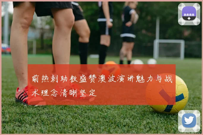 前热刺助教盛赞澳波演讲魅力与战术理念清晰坚定