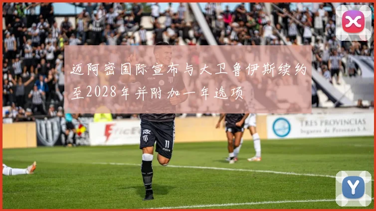 迈阿密国际宣布与大卫鲁伊斯续约至2028年并附加一年选项