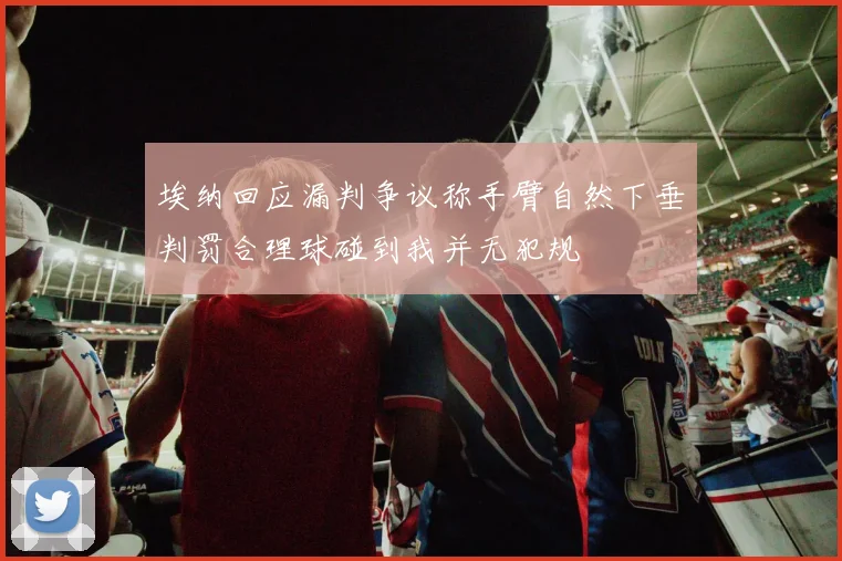 埃纳回应漏判争议称手臂自然下垂判罚合理球碰到我并无犯规