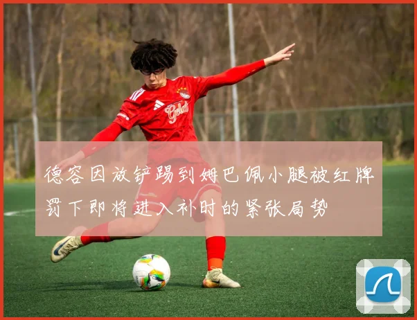 德容因放铲踢到姆巴佩小腿被红牌罚下即将进入补时的紧张局势