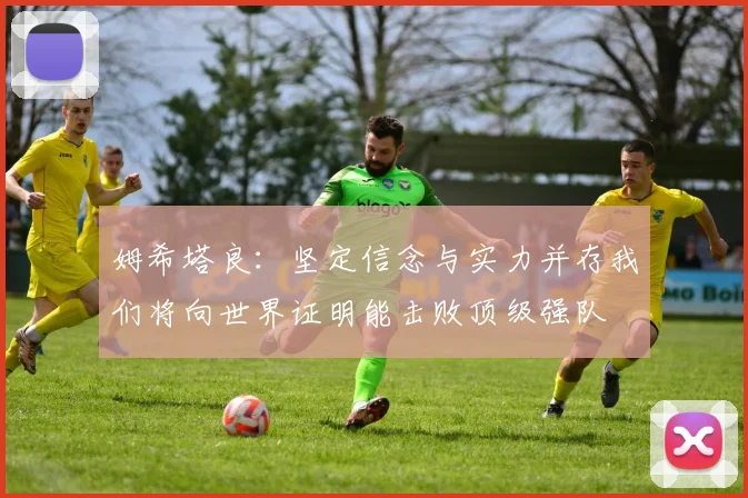 姆希塔良：坚定信念与实力并存我们将向世界证明能击败顶级强队