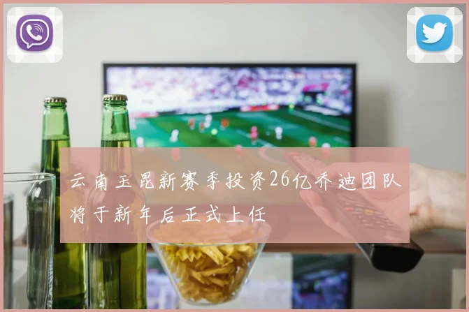 云南玉昆新赛季投资26亿乔迪团队将于新年后正式上任