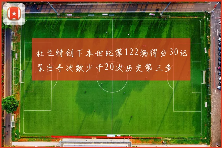杜兰特创下本世纪第122场得分30记录出手次数少于20次历史第三多