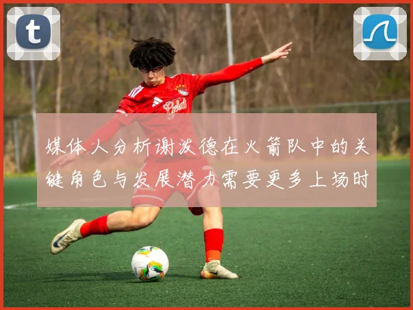 媒体人分析谢泼德在火箭队中的关键角色与发展潜力需要更多上场时间