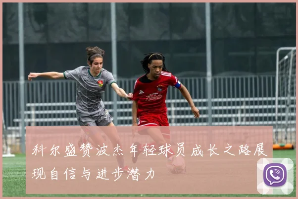 科尔盛赞波杰年轻球员成长之路展现自信与进步潜力