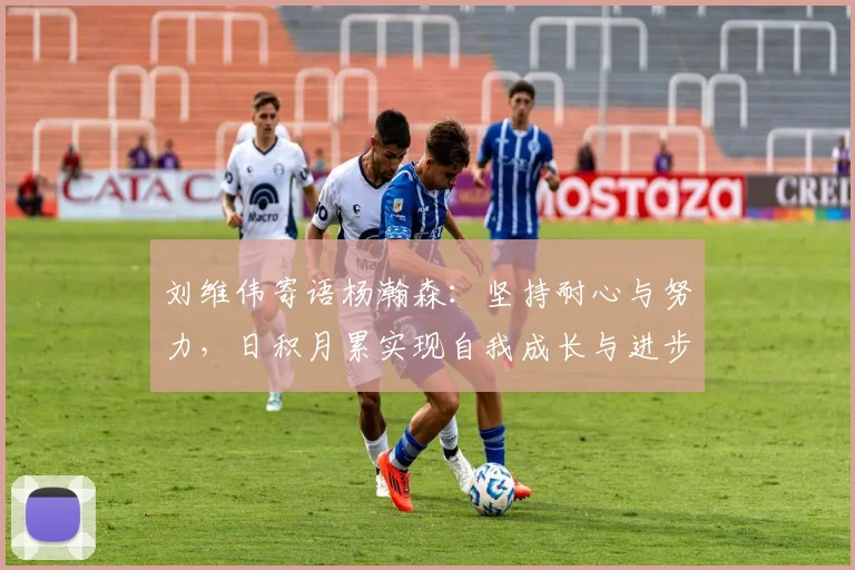 刘维伟寄语杨瀚森：坚持耐心与努力，日积月累实现自我成长与进步