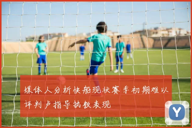 媒体人分析快船现状赛季初期难以评判卢指导执教表现