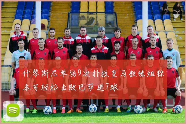 什琴斯尼单场9次扑救皇马教练组称本可轻松击败巴萨进7球