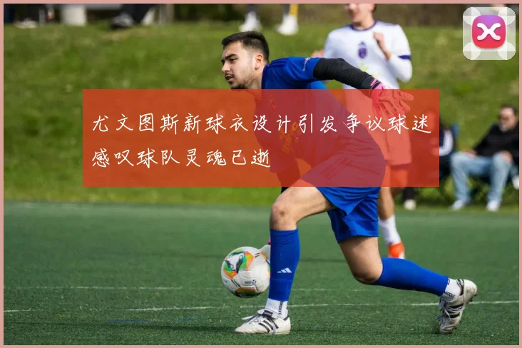 尤文图斯新球衣设计引发争议球迷感叹球队灵魂已逝