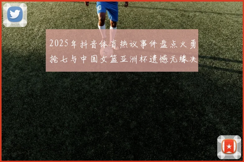 2025年抖音体育热议事件盘点火勇抢七与中国女篮亚洲杯遗憾无缘决赛