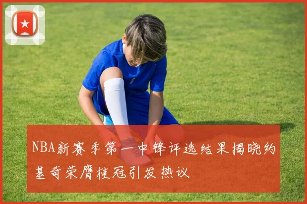 NBA新赛季第一中锋评选结果揭晓约基奇荣膺桂冠引发热议