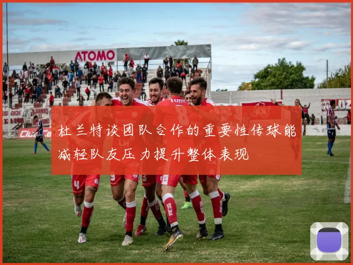 杜兰特谈团队合作的重要性传球能减轻队友压力提升整体表现