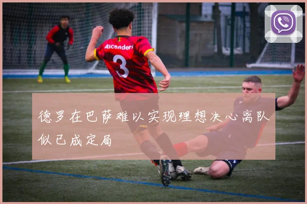 德罗在巴萨难以实现理想决心离队似已成定局