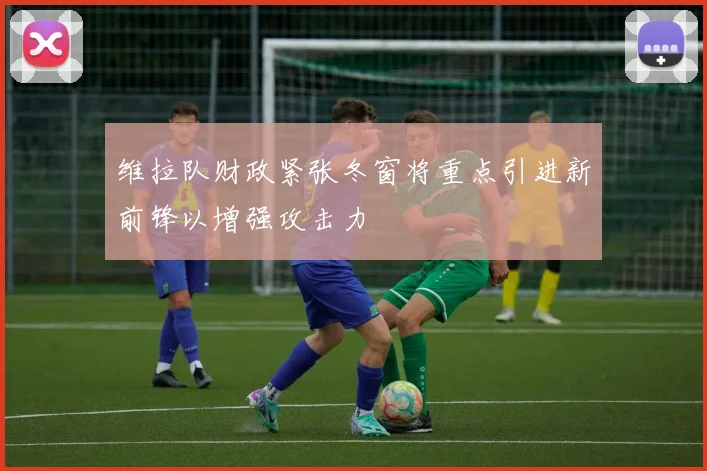 维拉队财政紧张冬窗将重点引进新前锋以增强攻击力