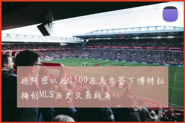 迈阿密以近1500万美元签下博特拉梅创MLS历史交易新高