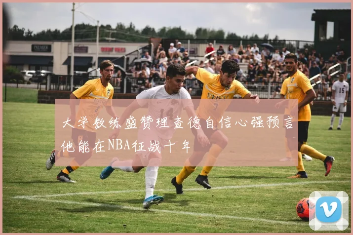 大学教练盛赞理查德自信心强预言他能在NBA征战十年