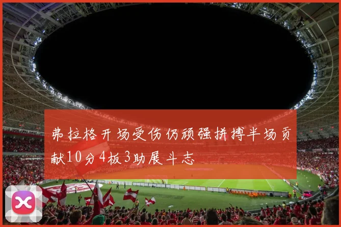 弗拉格开场受伤仍顽强拼搏半场贡献10分4板3助展斗志