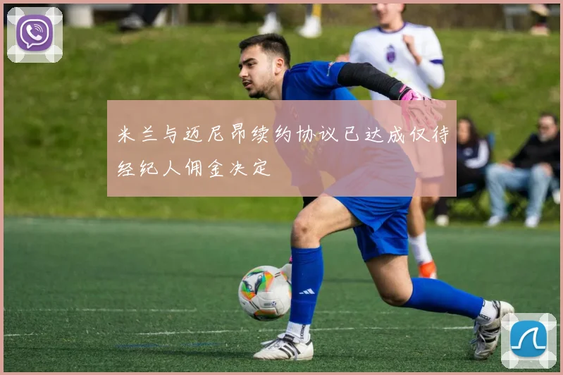 米兰与迈尼昂续约协议已达成仅待经纪人佣金决定